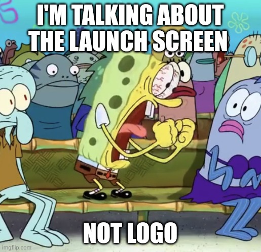 Spongebob Yelling | I'M TALKING ABOUT THE LAUNCH SCREEN NOT LOGO | image tagged in spongebob yelling | made w/ Imgflip meme maker