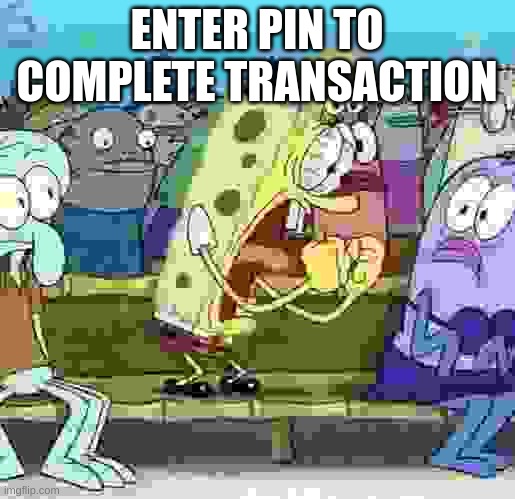 Spongebob Yelling | ENTER PIN TO COMPLETE TRANSACTION | image tagged in spongebob yelling | made w/ Imgflip meme maker