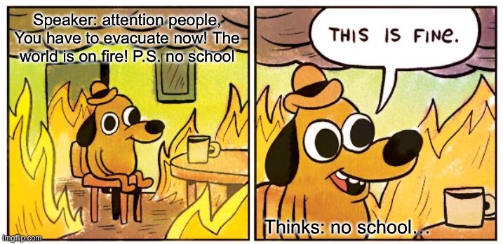 No school | Speaker: attention people, You have to evacuate now! The world is on fire! P.S. no school; Thinks: no school… | image tagged in memes,this is fine | made w/ Imgflip meme maker