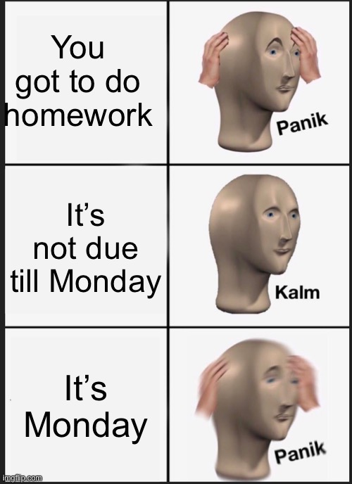 Panik Kalm Panik Meme | You got to do homework; It’s not due till Monday; It’s Monday | image tagged in memes,panik kalm panik | made w/ Imgflip meme maker