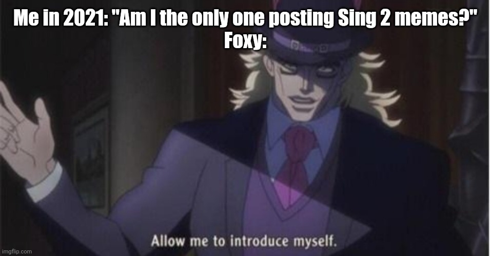 Allow me to introduce myself(jojo) | Me in 2021: "Am I the only one posting Sing 2 memes?"
Foxy: | image tagged in allow me to introduce myself jojo | made w/ Imgflip meme maker