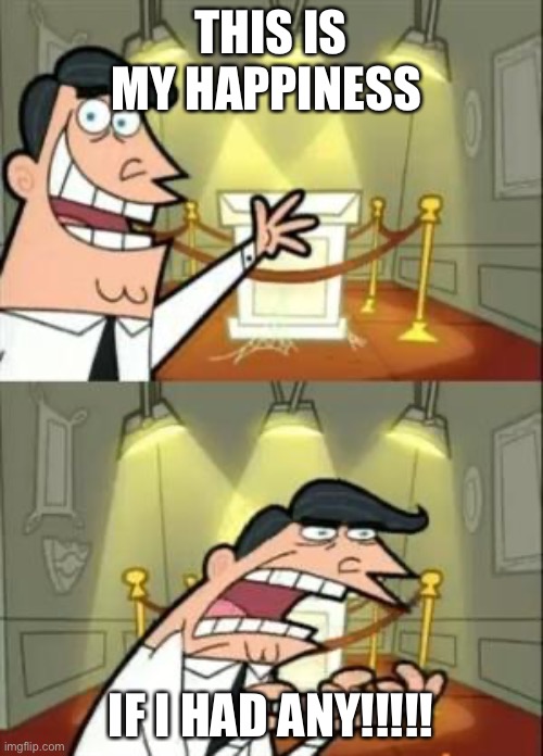 This Is Where I'd Put My Trophy If I Had One | THIS IS MY HAPPINESS; IF I HAD ANY!!!!! | image tagged in memes,this is where i'd put my trophy if i had one | made w/ Imgflip meme maker
