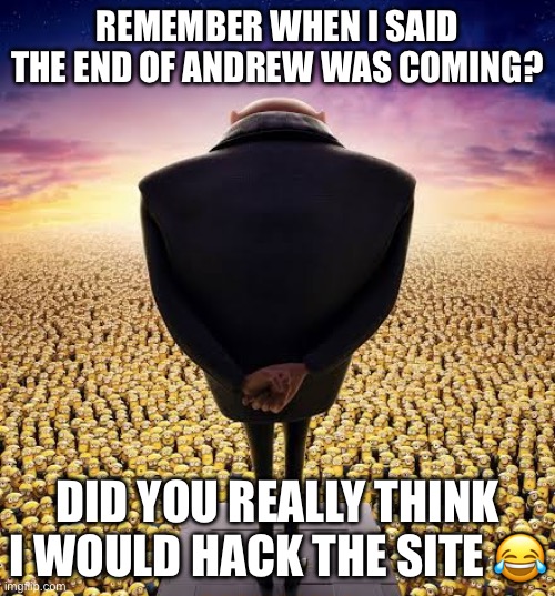 guys i have bad news | REMEMBER WHEN I SAID THE END OF ANDREW WAS COMING? DID YOU REALLY THINK I WOULD HACK THE SITE 😂 | image tagged in guys i have bad news | made w/ Imgflip meme maker