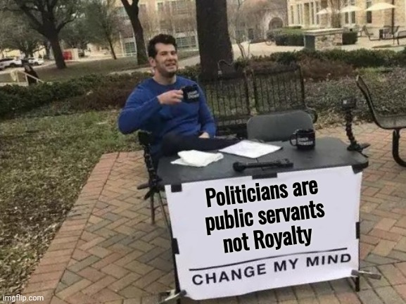 It needed to be said | Politicians are
public servants
not Royalty | image tagged in memes,change my mind,politicians suck,arrogant rich man,elitist,the lowest scum in history | made w/ Imgflip meme maker