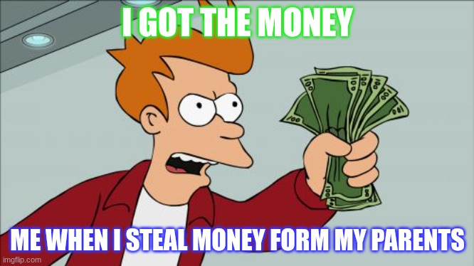 I got the Money | I GOT THE MONEY; ME WHEN I STEAL MONEY FORM MY PARENTS | image tagged in memes,shut up and take my money fry | made w/ Imgflip meme maker