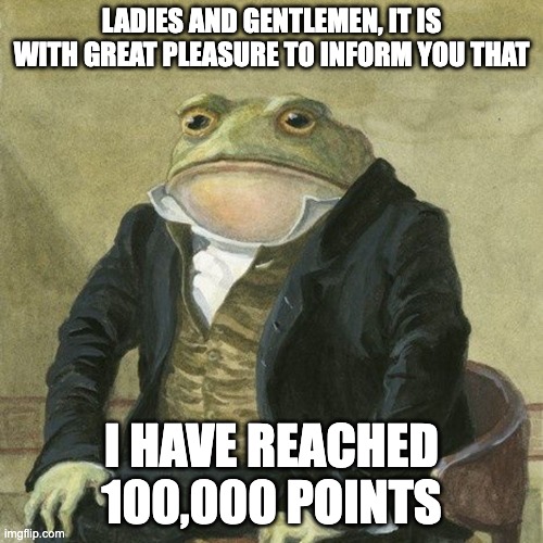 announcement | LADIES AND GENTLEMEN, IT IS WITH GREAT PLEASURE TO INFORM YOU THAT; I HAVE REACHED 100,000 POINTS | image tagged in gentlemen it is with great pleasure to inform you that | made w/ Imgflip meme maker