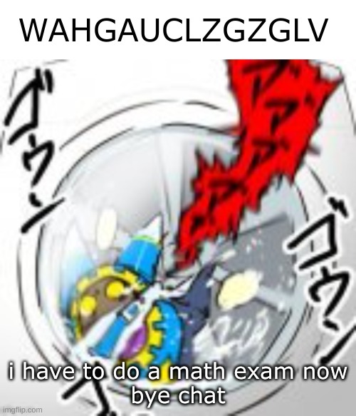 WAHGAUCLZGZGLV | i have to do a math exam now
bye chat | image tagged in wahgauclzgzglv | made w/ Imgflip meme maker