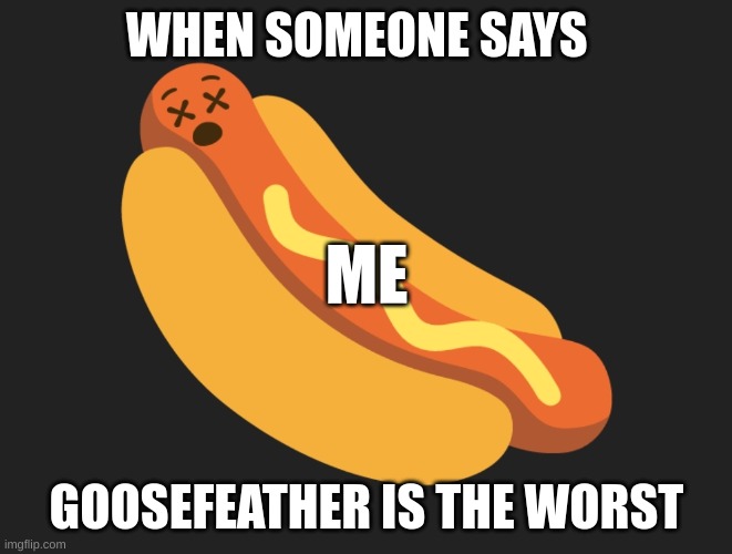 Dead meatdog | WHEN SOMEONE SAYS; ME; GOOSEFEATHER IS THE WORST | image tagged in dead meatdog | made w/ Imgflip meme maker