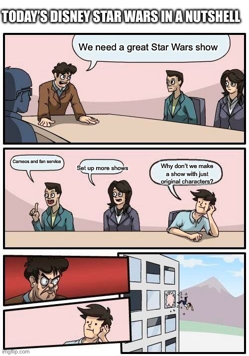 Disney Star Wars Today | TODAY’S DISNEY STAR WARS IN A NUTSHELL; We need a great Star Wars show; Cameos and fan service; Why don’t we make a show with just original characters? Set up more shows | image tagged in memes,boardroom meeting suggestion | made w/ Imgflip meme maker