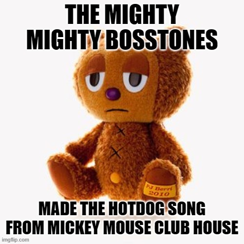 it's true | THE MIGHTY MIGHTY BOSSTONES; MADE THE HOTDOG SONG FROM MICKEY MOUSE CLUB HOUSE | image tagged in pj plush | made w/ Imgflip meme maker