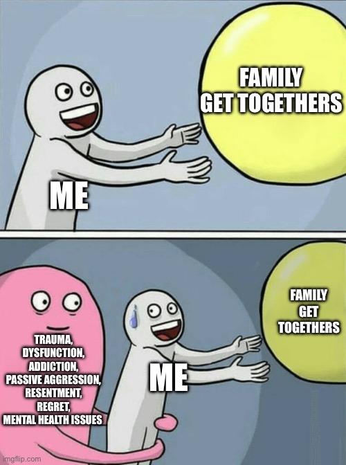 Family get togethers | FAMILY GET TOGETHERS; ME; FAMILY GET TOGETHERS; TRAUMA, DYSFUNCTION, ADDICTION, PASSIVE AGGRESSION, RESENTMENT, REGRET, MENTAL HEALTH ISSUES; ME | image tagged in memes,running away balloon,family,dysfunctional | made w/ Imgflip meme maker