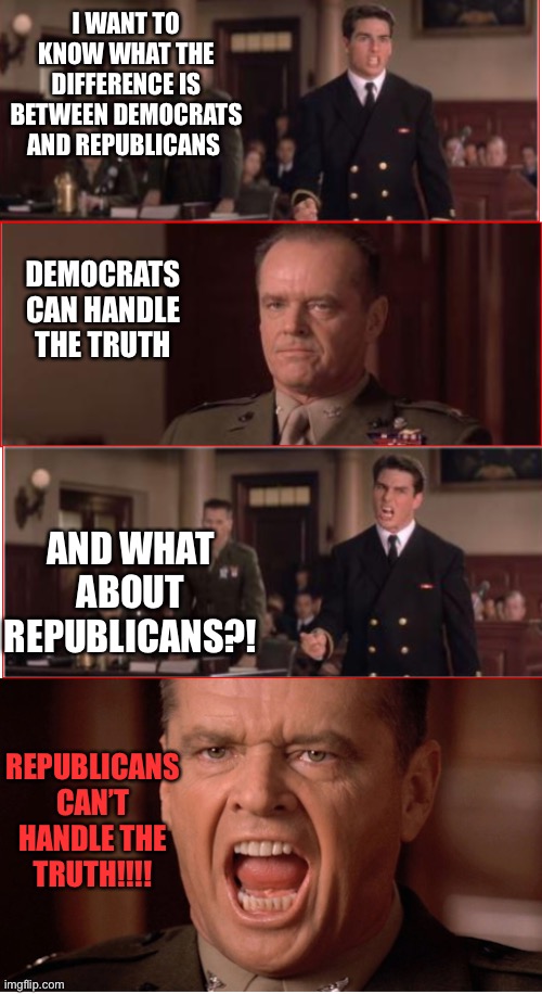 You Can't Handle The Truth | I WANT TO KNOW WHAT THE DIFFERENCE IS BETWEEN DEMOCRATS AND REPUBLICANS; DEMOCRATS CAN HANDLE THE TRUTH; AND WHAT ABOUT REPUBLICANS?! REPUBLICANS CAN’T HANDLE THE TRUTH!!!! | image tagged in you can't handle the truth | made w/ Imgflip meme maker