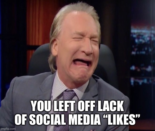 Bill Maher is a whiny little bitch | YOU LEFT OFF LACK OF SOCIAL MEDIA “LIKES” | image tagged in bill maher is a whiny little bitch | made w/ Imgflip meme maker