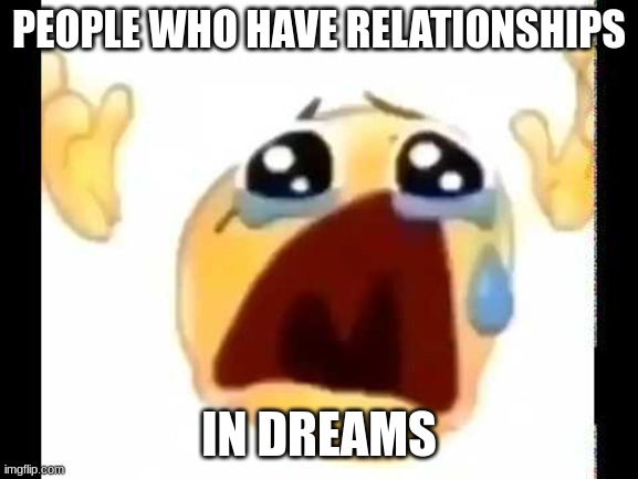 cursed crying emoji | PEOPLE WHO HAVE RELATIONSHIPS IN DREAMS | image tagged in cursed crying emoji | made w/ Imgflip meme maker