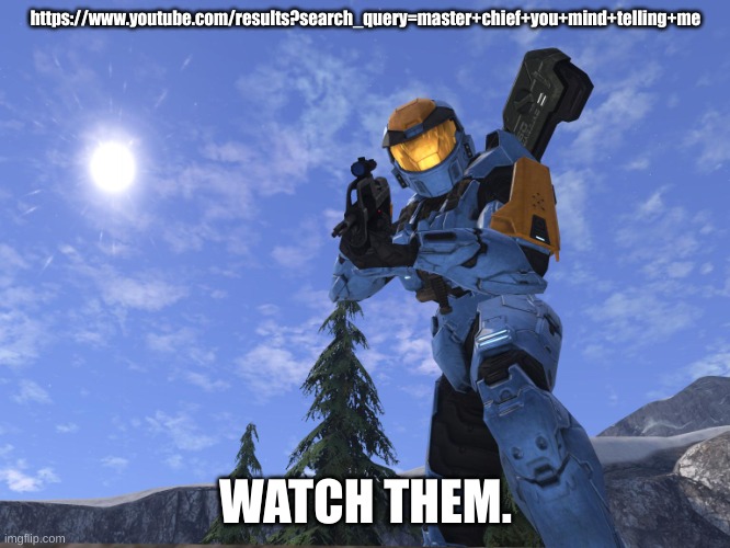 Now. | https://www.youtube.com/results?search_query=master+chief+you+mind+telling+me; WATCH THEM. | image tagged in demonic penguin halo 3 | made w/ Imgflip meme maker