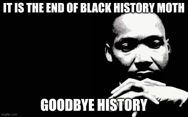 Martin Luther King Jr. | IT IS THE END OF BLACK HISTORY MOTH; GOODBYE HISTORY | image tagged in martin luther king jr | made w/ Imgflip meme maker
