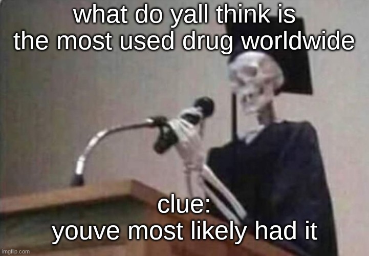 Skeleton scholar | what do yall think is the most used drug worldwide; clue:
youve most likely had it | image tagged in skeleton scholar | made w/ Imgflip meme maker