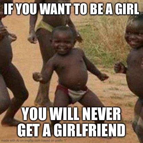 Thought I’d give it a try. I love it | IF YOU WANT TO BE A GIRL; YOU WILL NEVER GET A GIRLFRIEND | image tagged in memes,third world success kid,ai meme | made w/ Imgflip meme maker