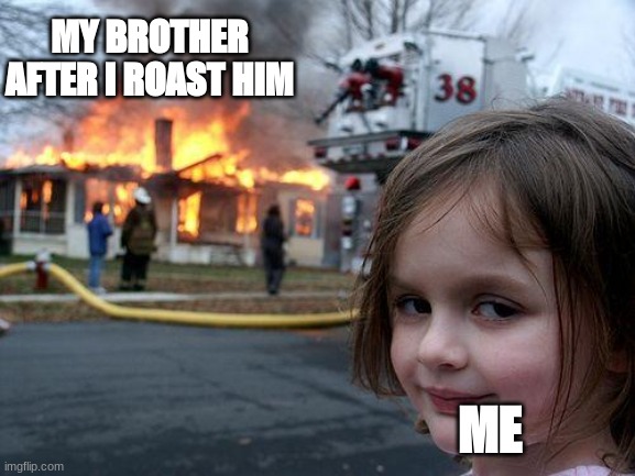 Disaster Girl | MY BROTHER AFTER I ROAST HIM; ME | image tagged in memes,disaster girl | made w/ Imgflip meme maker