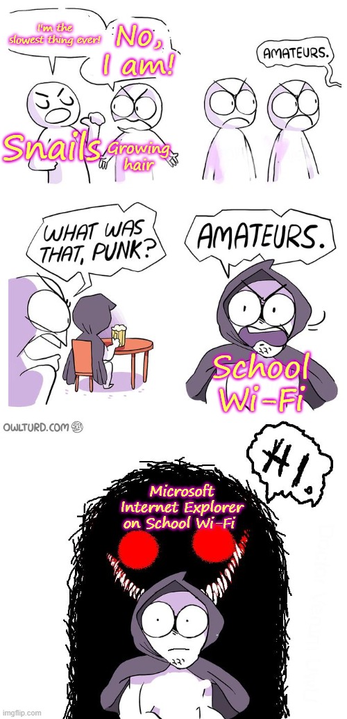 LEL! | I'm the slowest thing ever! No, I am! Snails; Growing hair; School Wi-Fi; Microsoft Internet Explorer on School Wi-Fi | image tagged in amateurs 3 0 | made w/ Imgflip meme maker