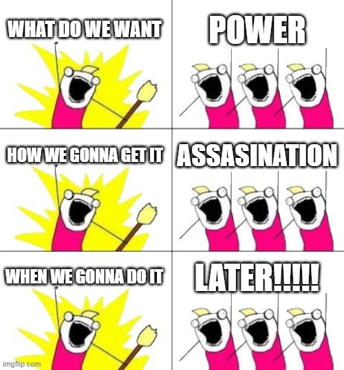 What Do We Want 3 Meme | WHAT DO WE WANT; POWER; HOW WE GONNA GET IT; ASSASINATION; WHEN WE GONNA DO IT; LATER!!!!! | image tagged in memes,what do we want 3 | made w/ Imgflip meme maker