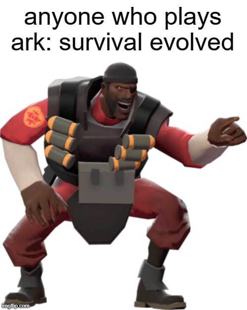 Demoman tf2 | anyone who plays ark: survival evolved | image tagged in demoman tf2 | made w/ Imgflip meme maker
