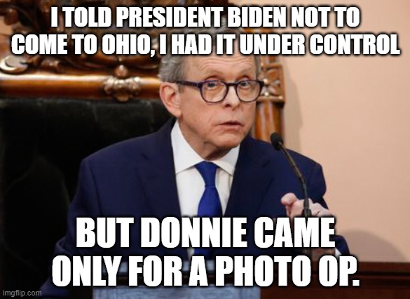 Mike DeWine | I TOLD PRESIDENT BIDEN NOT TO COME TO OHIO, I HAD IT UNDER CONTROL; BUT DONNIE CAME ONLY FOR A PHOTO OP. | image tagged in mike dewine | made w/ Imgflip meme maker