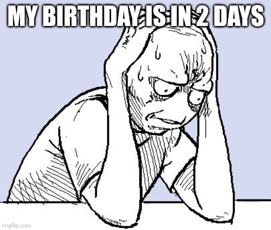 I never have good birthdays- | MY BIRTHDAY IS IN 2 DAYS | image tagged in stressed meme | made w/ Imgflip meme maker