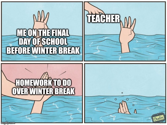 never happened to me but sounds annoying | TEACHER; ME ON THE FINAL DAY OF SCHOOL BEFORE WINTER BREAK; HOMEWORK TO DO OVER WINTER BREAK | image tagged in high five drown,fun,funny,meme,memes,school sucks | made w/ Imgflip meme maker