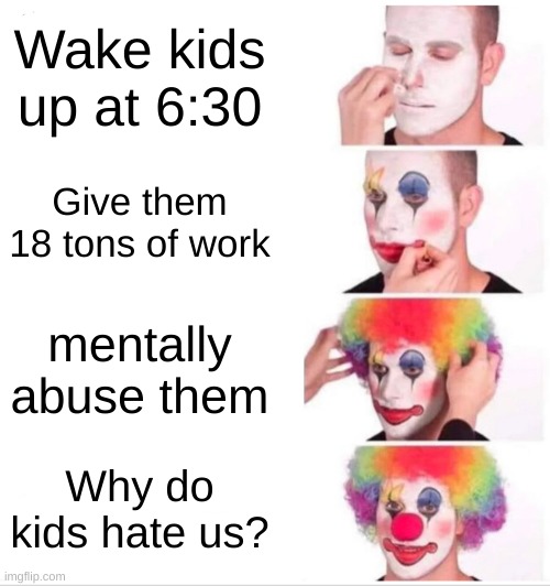 Clown Applying Makeup Meme | Wake kids up at 6:30; Give them 18 tons of work; mentally abuse them; Why do kids hate us? | image tagged in memes,clown applying makeup | made w/ Imgflip meme maker
