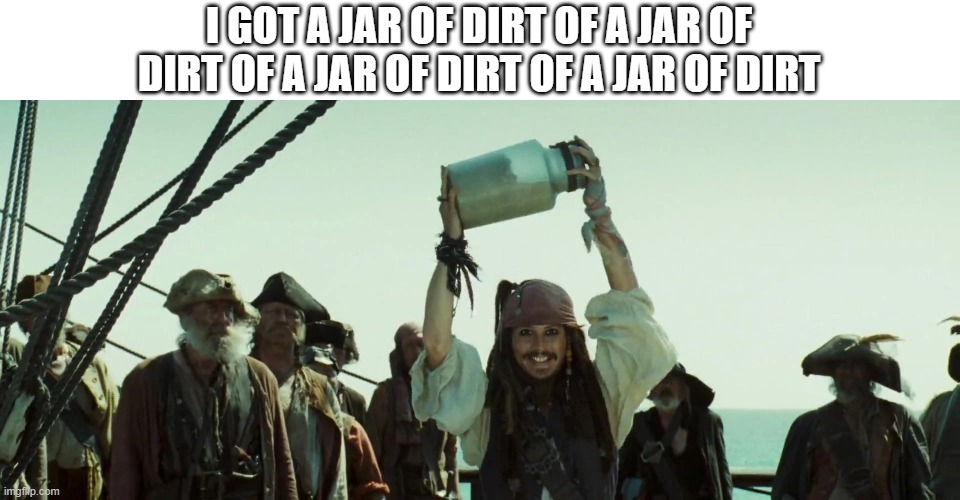 Jar of dirt Johnny Depp | I GOT A JAR OF DIRT OF A JAR OF DIRT OF A JAR OF DIRT OF A JAR OF DIRT | image tagged in jar of dirt johnny depp | made w/ Imgflip meme maker