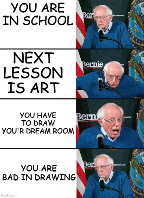 School | YOU ARE IN SCHOOL; NEXT LESSON IS ART; YOU HAVE TO DRAW YOU'R DREAM ROOM; YOU ARE BAD IN DRAWING | image tagged in bernie reaction bad good good bad | made w/ Imgflip meme maker