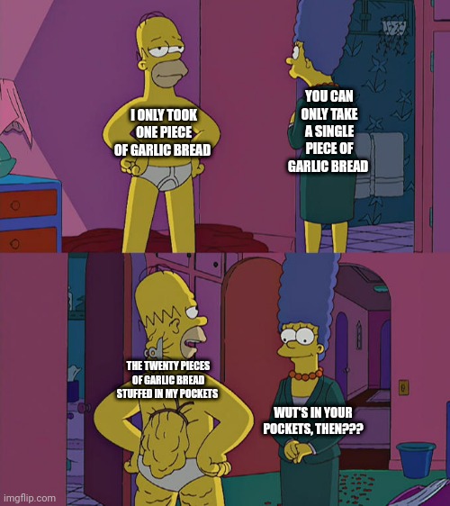 When you attempt to snuggle garlic bread and you're caught | YOU CAN ONLY TAKE A SINGLE PIECE OF GARLIC BREAD; I ONLY TOOK ONE PIECE OF GARLIC BREAD; THE TWENTY PIECES OF GARLIC BREAD STUFFED IN MY POCKETS; WUT'S IN YOUR POCKETS, THEN??? | image tagged in homer simpson's back fat | made w/ Imgflip meme maker