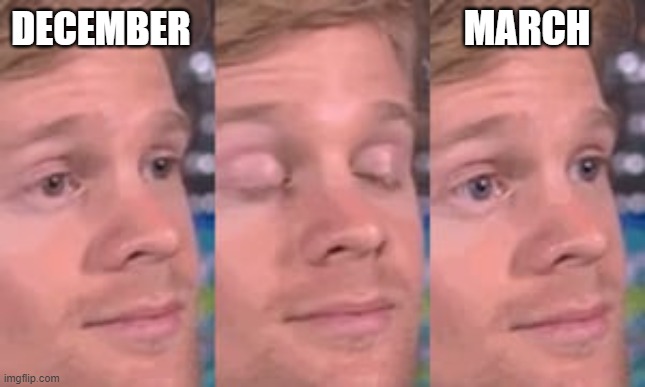 blinking man | MARCH; DECEMBER | image tagged in blinking man | made w/ Imgflip meme maker