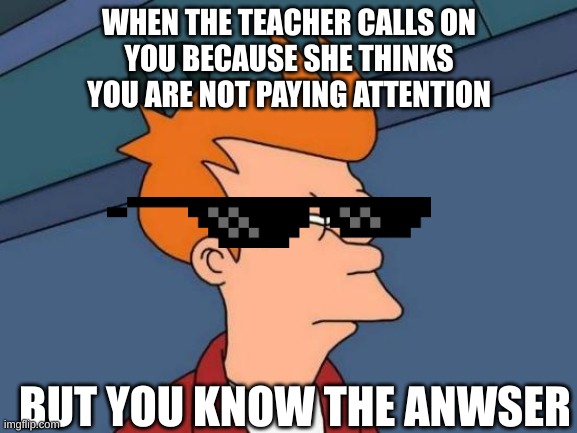 Futurama Fry | WHEN THE TEACHER CALLS ON
YOU BECAUSE SHE THINKS
YOU ARE NOT PAYING ATTENTION; BUT YOU KNOW THE ANWSER | image tagged in memes,futurama fry | made w/ Imgflip meme maker
