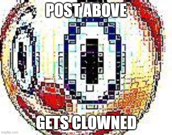 post above | POST ABOVE; GETS CLOWNED | image tagged in cursed clown emoji | made w/ Imgflip meme maker