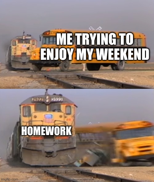 i hate homework tbh | ME TRYING TO ENJOY MY WEEKEND; HOMEWORK | image tagged in a train hitting a school bus | made w/ Imgflip meme maker