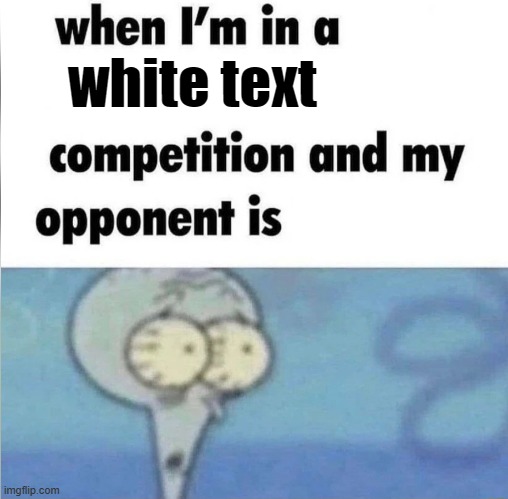 rehehehe | white text; WHITE TEXT | image tagged in when im in a competition | made w/ Imgflip meme maker