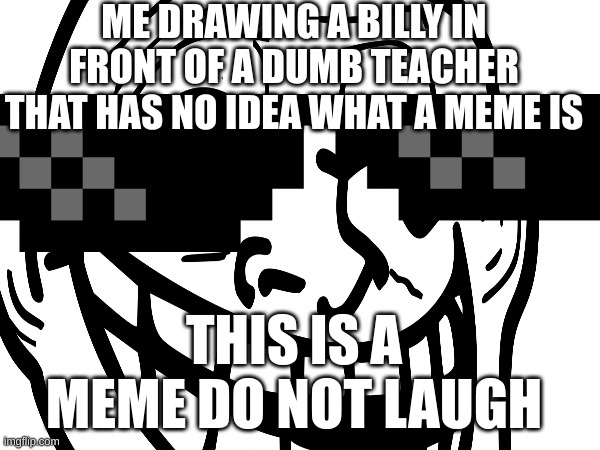 THIS IS A MEME | ME DRAWING A BILLY IN FRONT OF A DUMB TEACHER THAT HAS NO IDEA WHAT A MEME IS; THIS IS A MEME DO NOT LAUGH | image tagged in deal with it | made w/ Imgflip meme maker