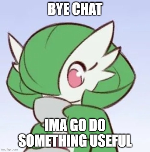 bye chat | BYE CHAT; IMA GO DO SOMETHING USEFUL | image tagged in gardevoir sipping tea | made w/ Imgflip meme maker