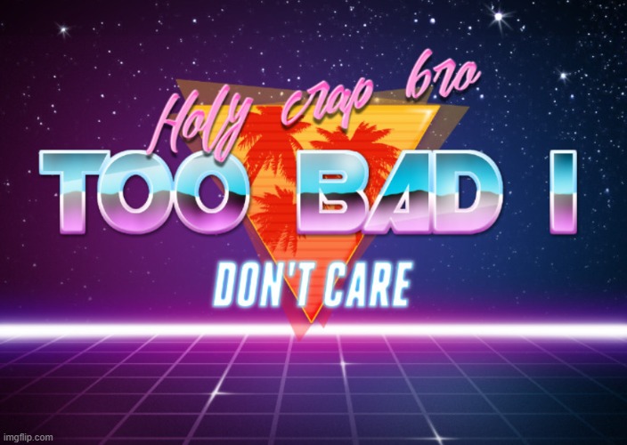 Holy crap bro too bad i don't care | image tagged in holy crap bro too bad i don't care | made w/ Imgflip meme maker