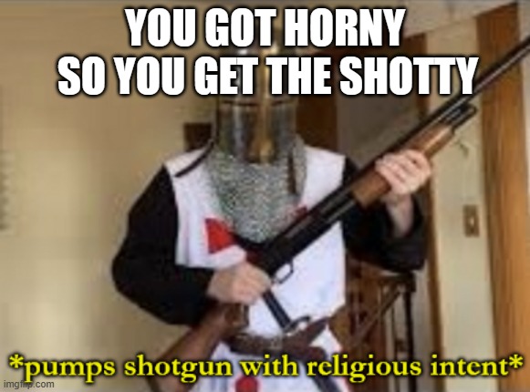 loads shotgun with religious intent | YOU GOT HORNY SO YOU GET THE SHOTTY | image tagged in loads shotgun with religious intent | made w/ Imgflip meme maker