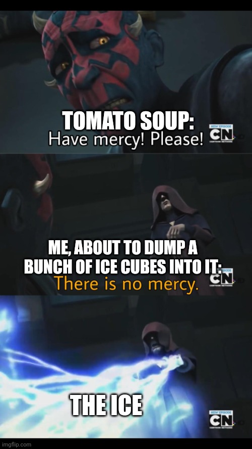 I put ice in my tomato soup. (Evil maniacal laughter) | TOMATO SOUP:; ME, ABOUT TO DUMP A BUNCH OF ICE CUBES INTO IT:; THE ICE | image tagged in no mercy | made w/ Imgflip meme maker