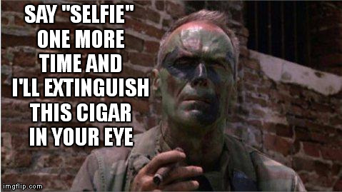 Heartbreak Ridge | SAY "SELFIE" ONE MORE TIME AND I'LL EXTINGUISH THIS CIGAR IN YOUR EYE | image tagged in heartbreak ridge,memes,extinguish,put out,cigar,selfie | made w/ Imgflip meme maker