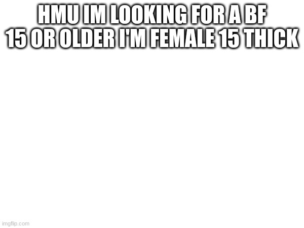 HMU IM LOOKING FOR A BF 15 OR OLDER I'M FEMALE 15 THICK | image tagged in fffffffuuuuuuuuuuuu | made w/ Imgflip meme maker