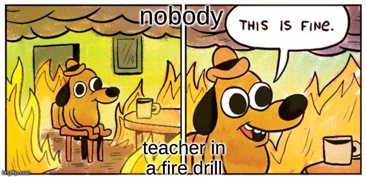 This Is Fine | nobody; teacher in a fire drill | image tagged in memes,this is fine | made w/ Imgflip meme maker