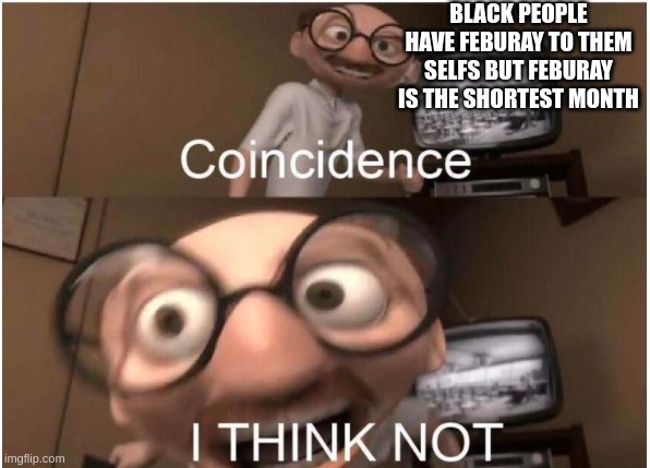 mannnn thats just sadddd | BLACK PEOPLE HAVE FEBURAY TO THEM SELFS BUT FEBURAY IS THE SHORTEST MONTH | image tagged in coincidence i think not,black history month | made w/ Imgflip meme maker