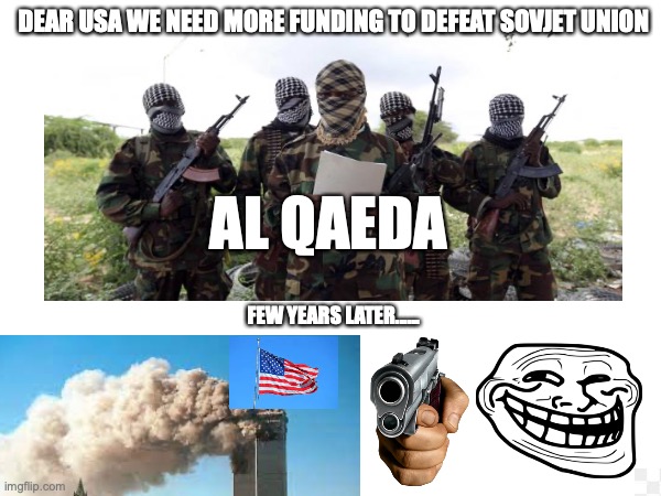 hehe | DEAR USA WE NEED MORE FUNDING TO DEFEAT SOVJET UNION; AL QAEDA; FEW YEARS LATER...... | image tagged in hehe boi | made w/ Imgflip meme maker
