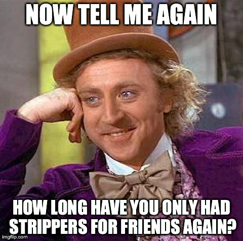 Creepy Condescending Wonka | NOW TELL ME AGAIN HOW LONG HAVE YOU ONLY HAD STRIPPERS FOR FRIENDS AGAIN? | image tagged in memes,creepy condescending wonka | made w/ Imgflip meme maker