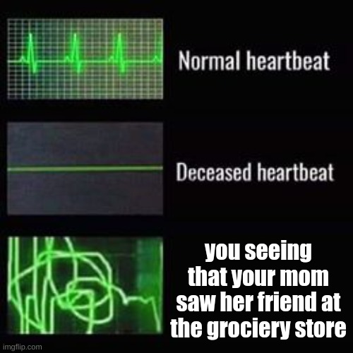 f in the chat bois | you seeing that your mom saw her friend at the grociery store | image tagged in heartbeat rate | made w/ Imgflip meme maker